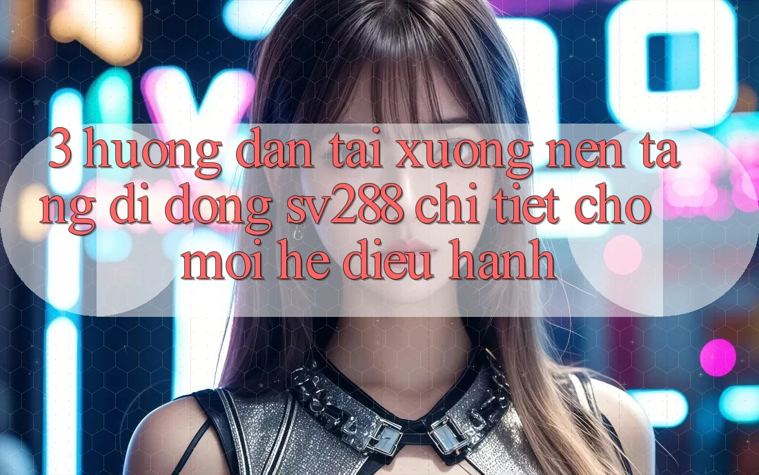 3. Hướng Dẫn Tải xuống Nền tảng di động sv288 Chi Tiết Cho Mọi Hệ Điều Hành