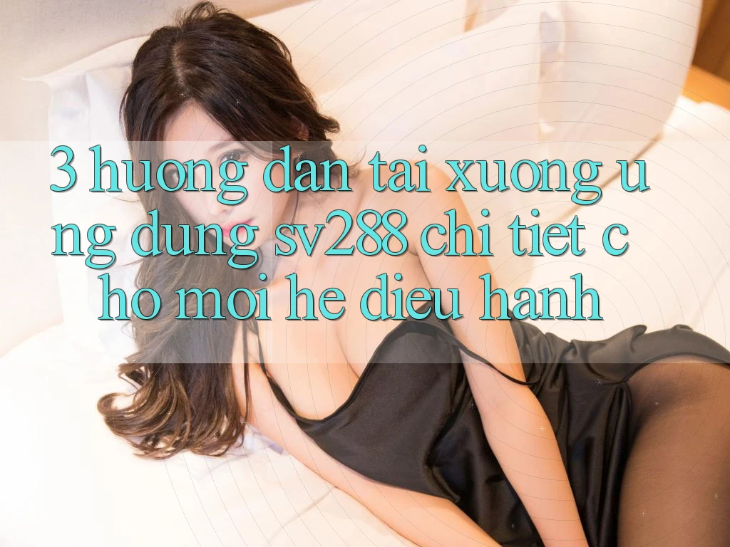3. Hướng Dẫn Tải xuống Ứng dụng sv288 Chi Tiết Cho Mọi Hệ Điều Hành 3. Hướng Dẫn Tải xuống Ứng dụng sv288 Chi Tiết Cho Mọi Hệ Điều Hành