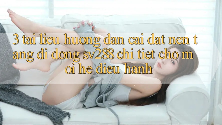 3. Tài liệu hướng dẫn Cài đặt Nền tảng di động sv288 Chi Tiết Cho Mọi Hệ Điều Hành