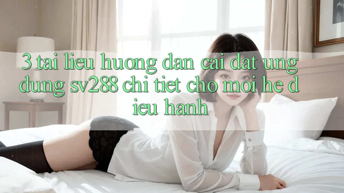 3. Tài liệu hướng dẫn Cài đặt Ứng dụng sv288 Chi Tiết Cho Mọi Hệ Điều Hành 3. Tài liệu hướng dẫn Cài đặt Ứng dụng sv288 Chi Tiết Cho Mọi Hệ Điều Hành