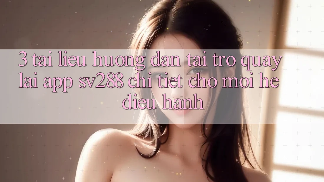 3. Tài liệu hướng dẫn Tải trở quay lại App sv288 Chi Tiết Cho Mọi Hệ Điều Hành