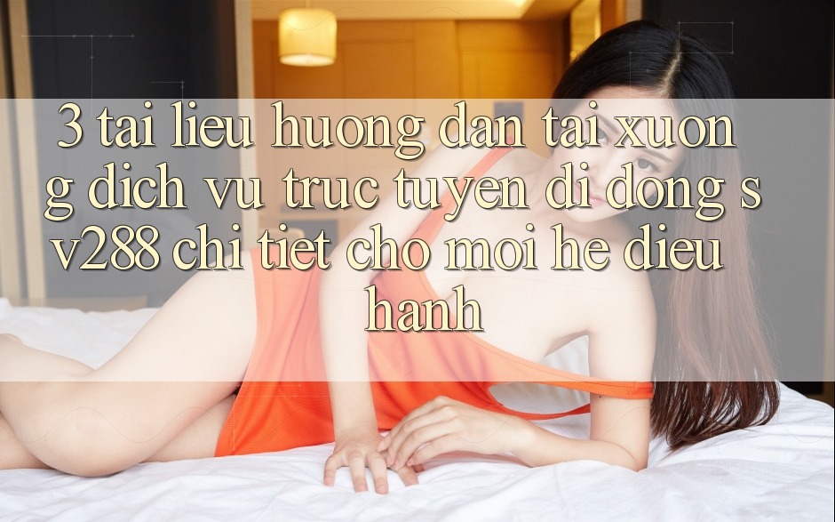 3. Tài liệu hướng dẫn Tải xuống Dịch vụ trực tuyến di động sv288 Chi Tiết Cho Mọi Hệ Điều Hành