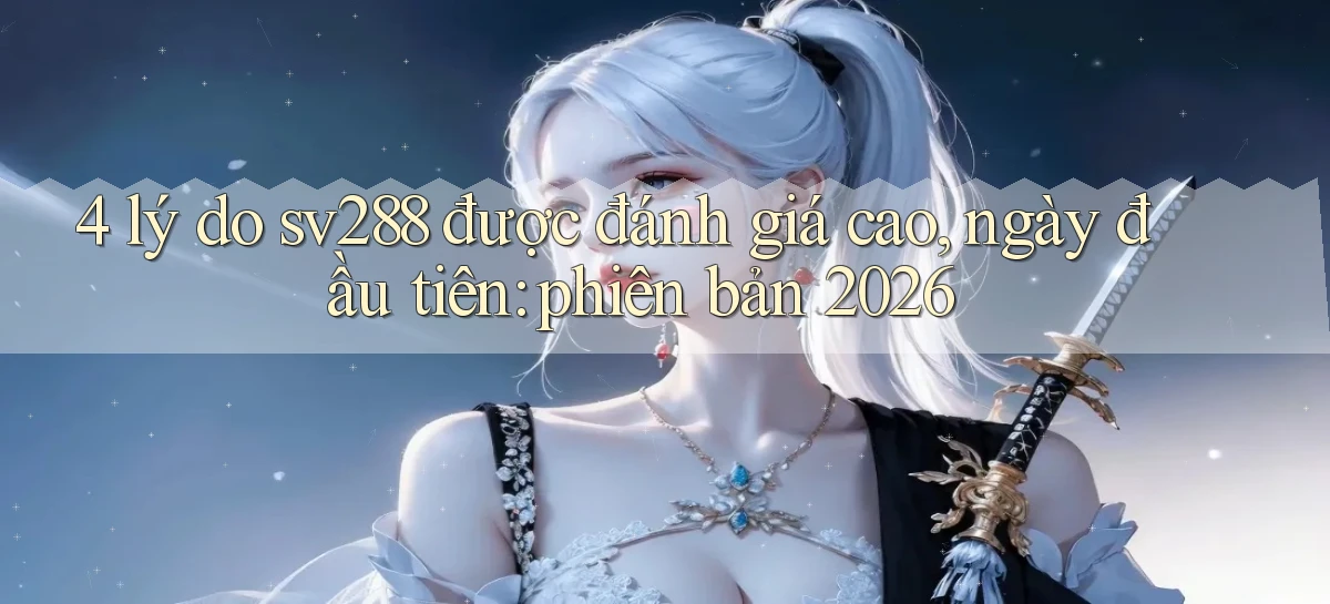 4 lý do sv288 được đánh giá cao, ngày đầu tiên phiên bản 2026