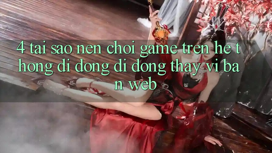 4. Tại Sao Nên Chơi Game Trên Hệ thống di động Di Động Thay Vì Bản Web? 4. Tại Sao Nên Chơi Game Trên Hệ thống di động Di Động Thay Vì Bản Web?