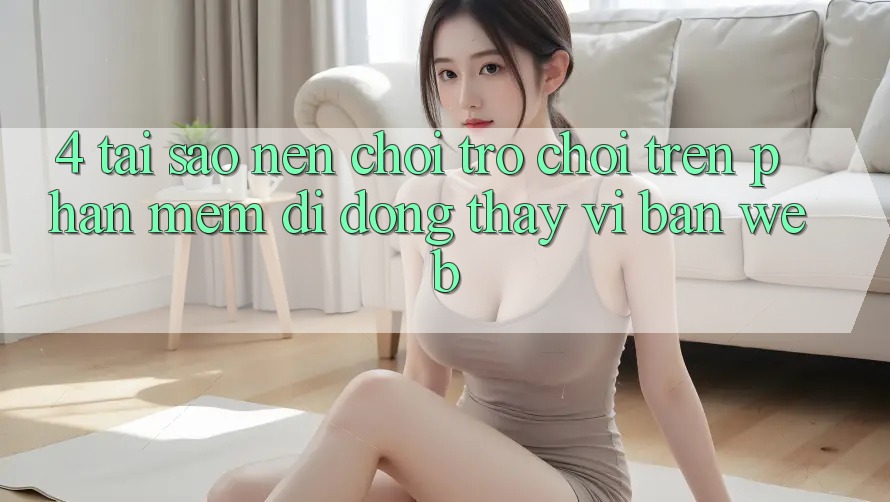 4. Tại Sao Nên Chơi Trò chơi Trên Phần mềm Di Động Thay Vì Bản Web? 4. Tại Sao Nên Chơi Trò chơi Trên Phần mềm Di Động Thay Vì Bản Web?