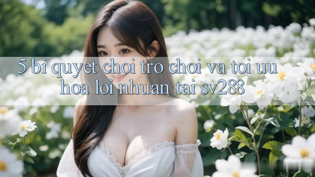 5. Bí Quyết Chơi Trò chơi Và Tối Ưu Hóa Lợi Nhuận Tại sv288 5. Bí Quyết Chơi Trò chơi Và Tối Ưu Hóa Lợi Nhuận Tại sv288