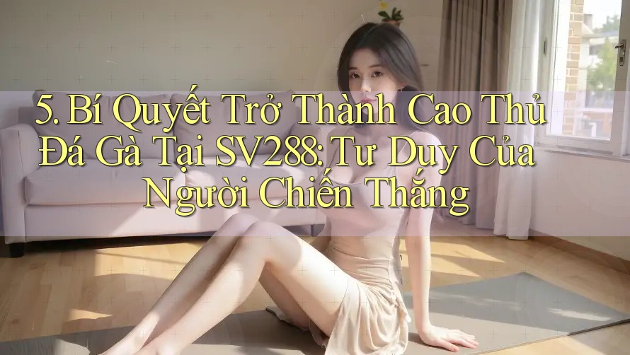 5. Bí Quyết Trở Thành Cao Thủ Đá Gà Tại SV288: Tư Duy Của Người Chiến Thắng 5. Bí Quyết Trở Thành Cao Thủ Đá Gà Tại SV288: Tư Duy Của Người Chiến Thắng