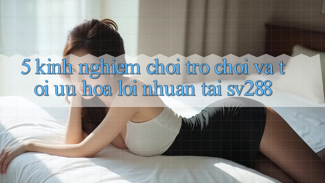 5. Kinh nghiệm Chơi Trò chơi Và Tối Ưu Hóa Lợi Nhuận Tại sv288 5. Kinh nghiệm Chơi Trò chơi Và Tối Ưu Hóa Lợi Nhuận Tại sv288
