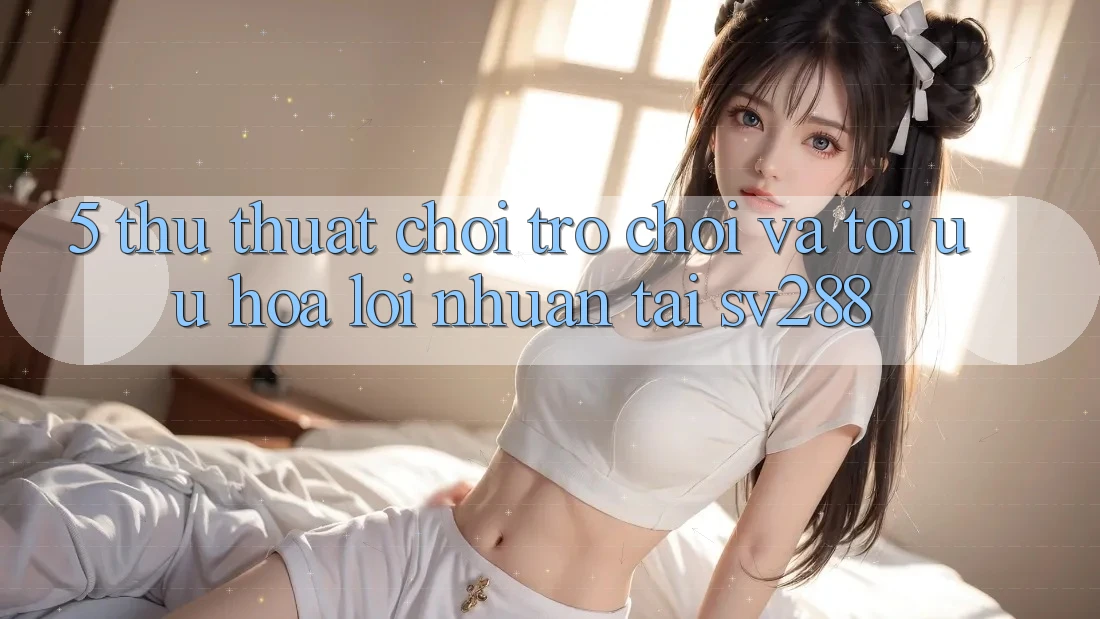 5. Thủ thuật Chơi Trò chơi Và Tối Ưu Hóa Lợi Nhuận Tại sv288 5. Thủ thuật Chơi Trò chơi Và Tối Ưu Hóa Lợi Nhuận Tại sv288