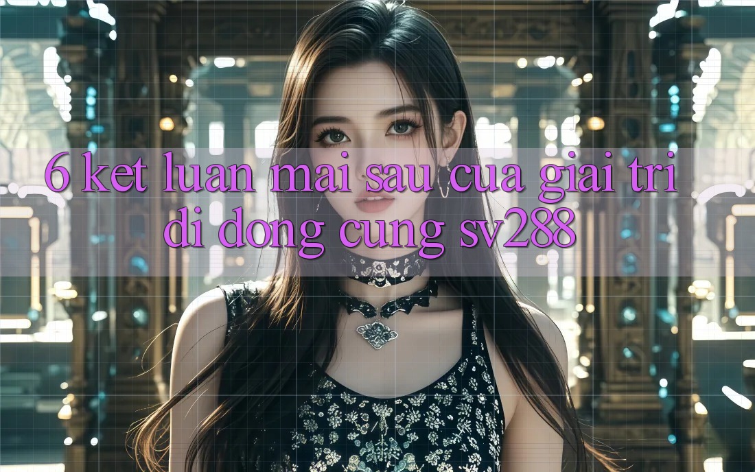 6. Kết Luận: Mai sau Của Giải Trí Di Động Cùng sv288 6. Kết Luận: Mai sau Của Giải Trí Di Động Cùng sv288