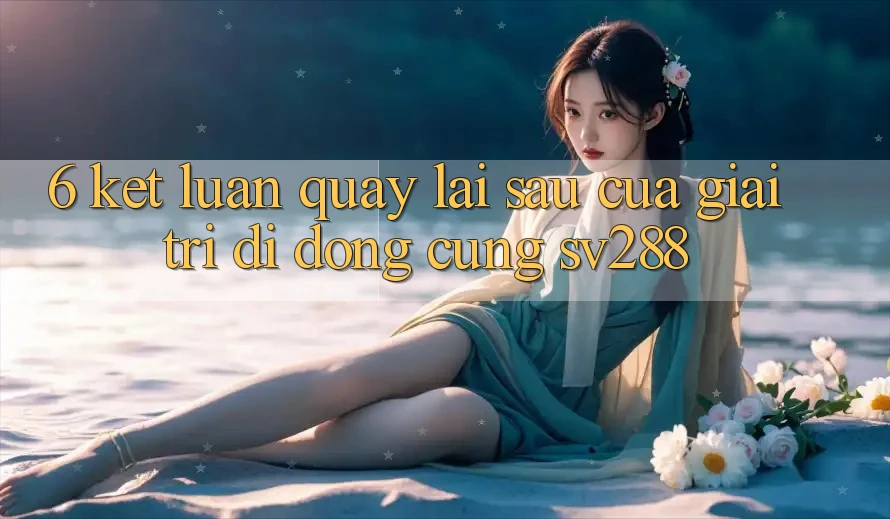 6. Kết Luận: Quay lại sau Của Giải Trí Di Động Cùng sv288 6. Kết Luận: Quay lại sau Của Giải Trí Di Động Cùng sv288
