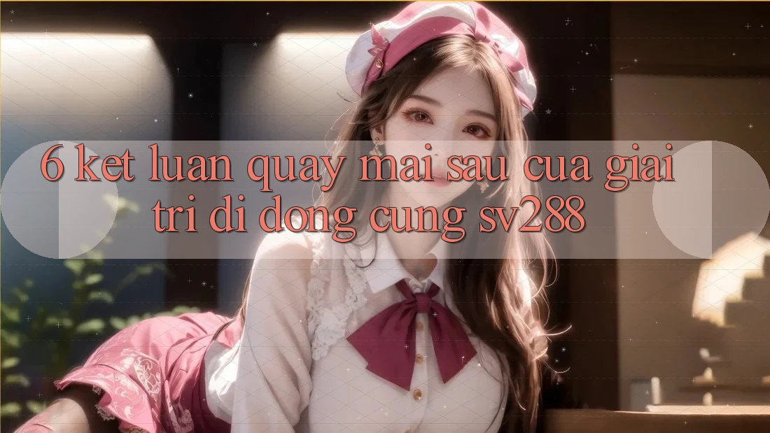 6. Kết Luận: Quay mai sau Của Giải Trí Di Động Cùng sv288 6. Kết Luận: Quay mai sau Của Giải Trí Di Động Cùng sv288