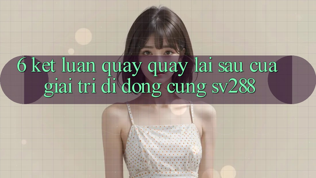 6. Kết Luận: Quay quay lại sau Của Giải Trí Di Động Cùng sv288