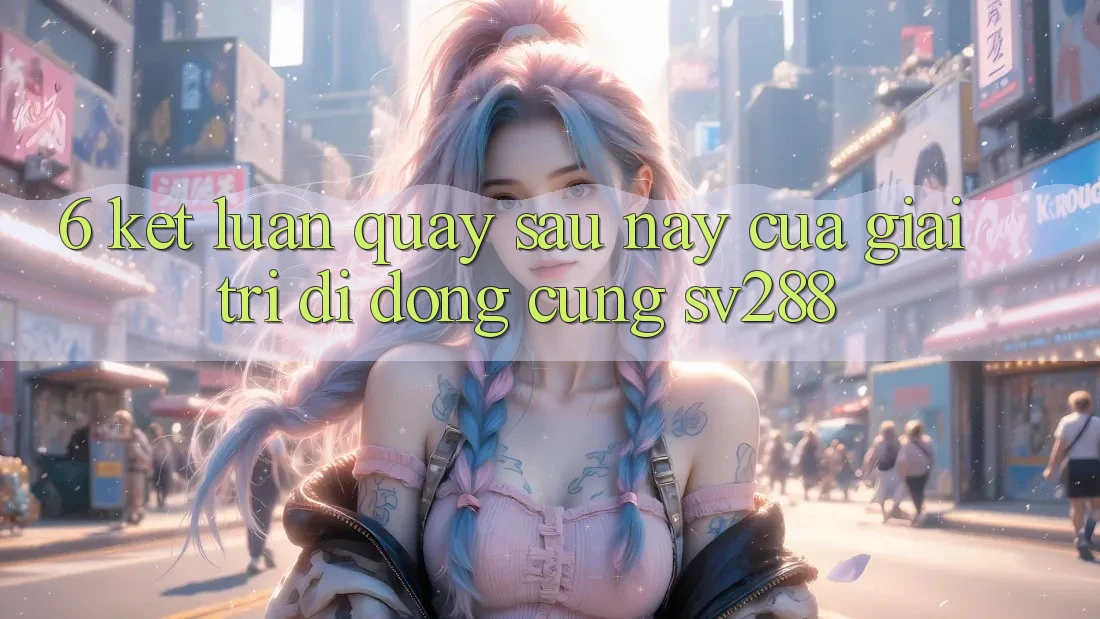 6. Kết Luận: Quay sau này Của Giải Trí Di Động Cùng sv288 6. Kết Luận: Quay sau này Của Giải Trí Di Động Cùng sv288