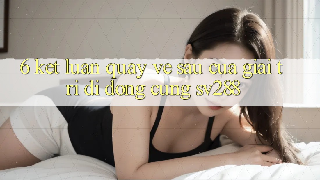 6. Kết Luận: Quay về sau Của Giải Trí Di Động Cùng sv288