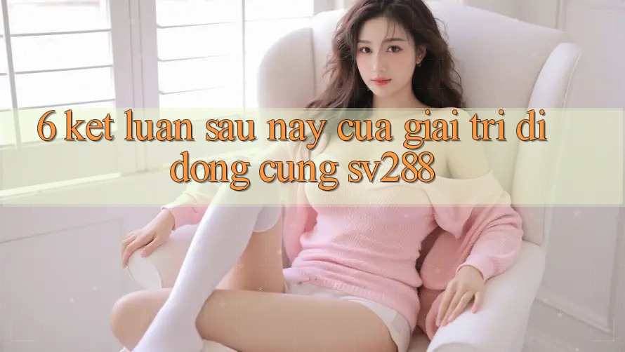 6. Kết Luận: Sau này Của Giải Trí Di Động Cùng sv288 6. Kết Luận: Sau này Của Giải Trí Di Động Cùng sv288