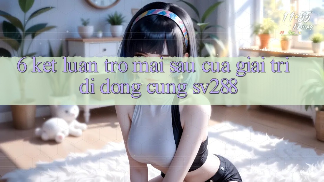 6. Kết Luận: Trở mai sau Của Giải Trí Di Động Cùng sv288 6. Kết Luận: Trở mai sau Của Giải Trí Di Động Cùng sv288