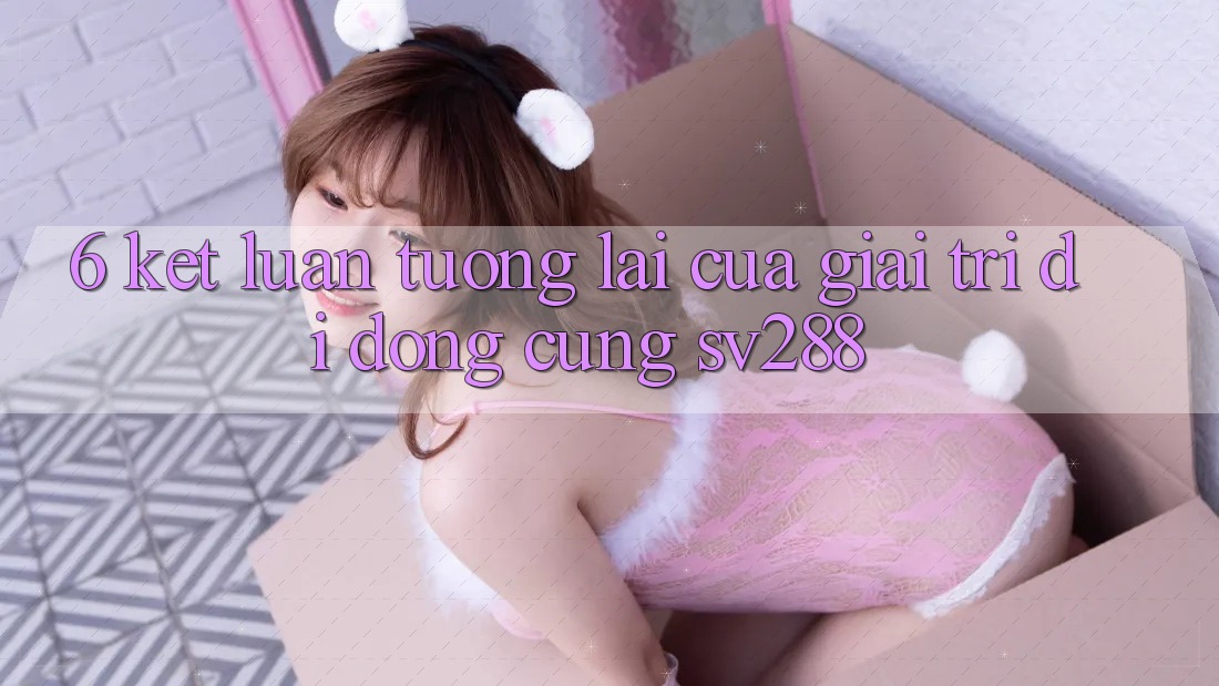 6. Kết Luận: Tương Lai Của Giải Trí Di Động Cùng sv288 6. Kết Luận: Tương Lai Của Giải Trí Di Động Cùng sv288