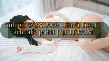 ảnh gif sv288 2026   khi đi làm cách take profit tại TP.HCM