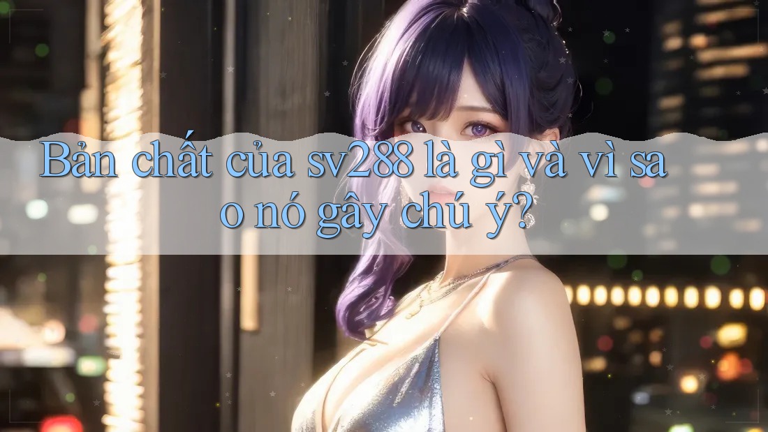 Bản chất của sv288 là gì và vì sao nó gây chú ý?