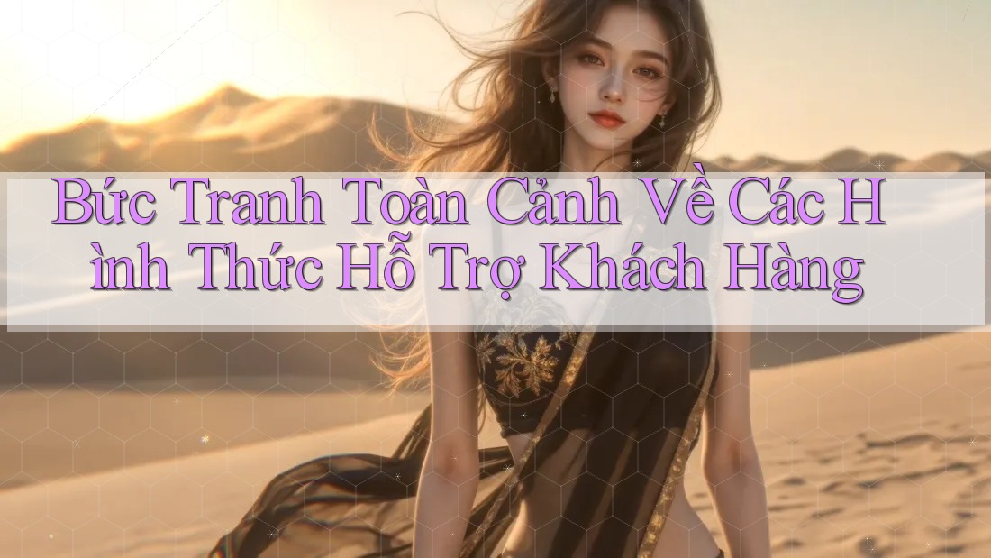 Bức Tranh Toàn Cảnh Về Các Hình Thức Hỗ Trợ Khách Hàng Bức Tranh Toàn Cảnh Về Các Hình Thức Hỗ Trợ Khách Hàng