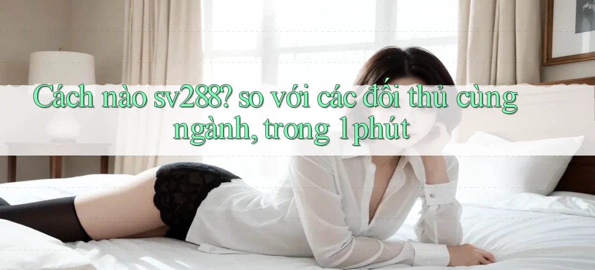 Cách nào sv288 so với các đối thủ cùng ngành, trong 1 phút