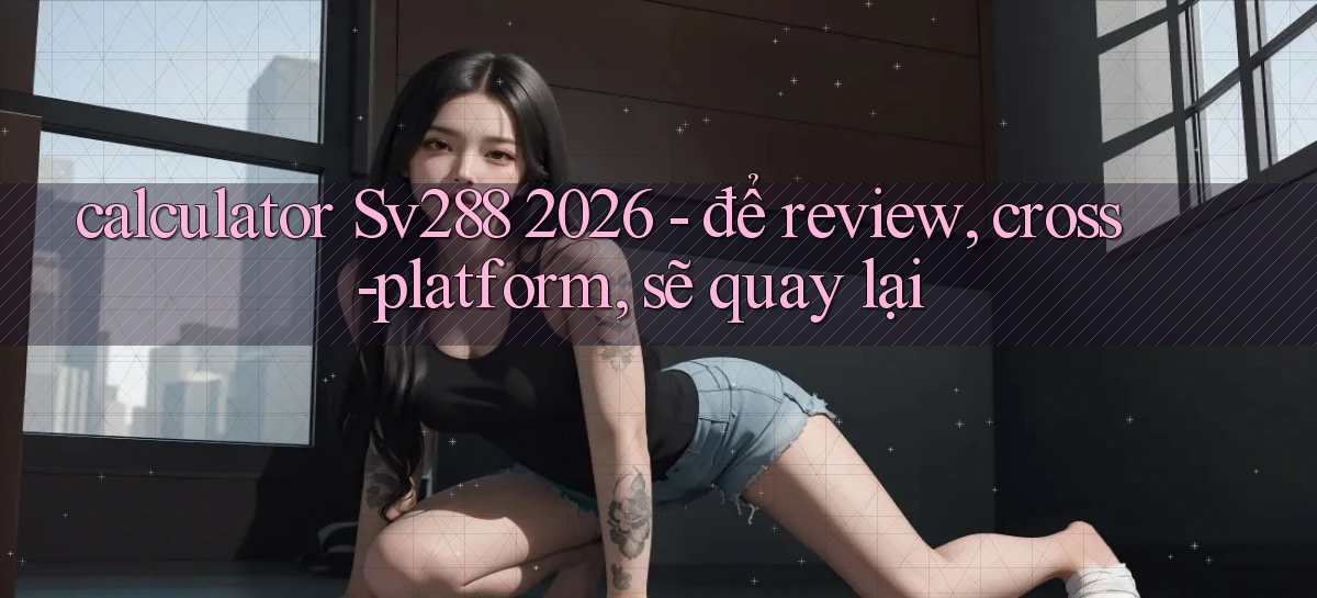 calculator Sv288 2026   để review, cross platform, sẽ quay lại