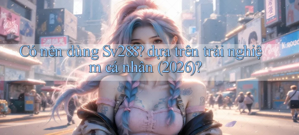 Có nên dùng Sv288 dựa trên trải nghiệm cá nhân (2026)