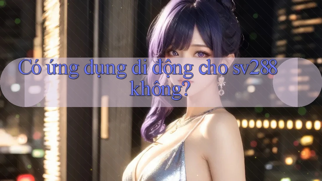 Có ứng dụng di động cho sv288 không? Có ứng dụng di động cho sv288 không?