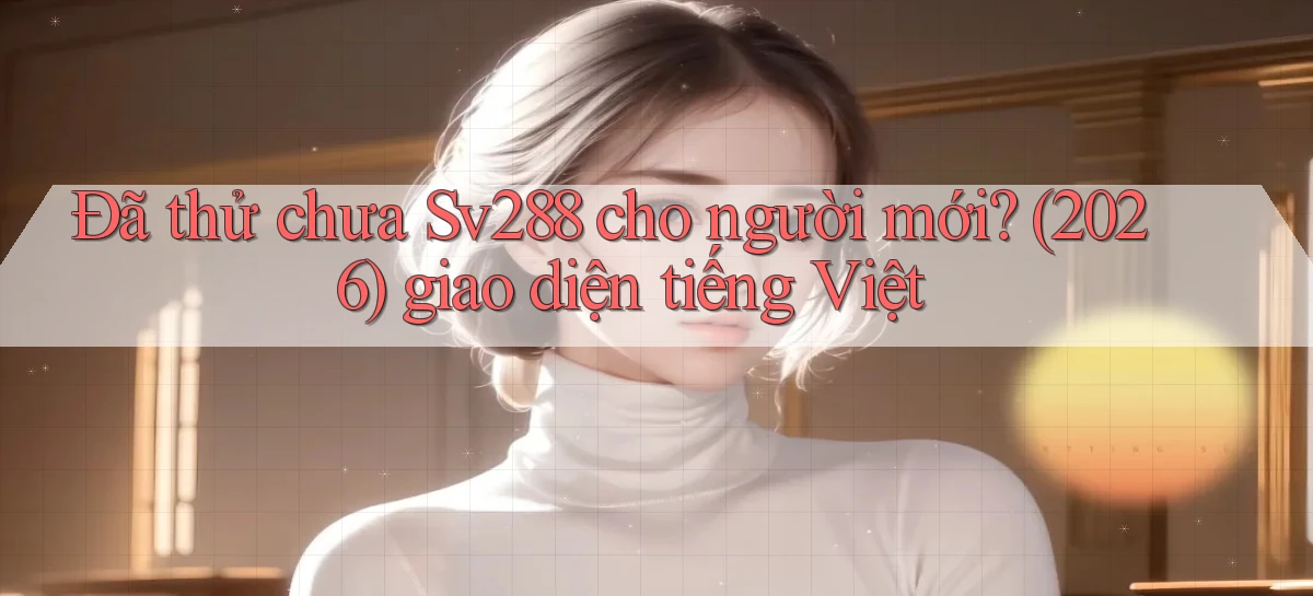 Đã thử chưa Sv288 cho người mới (2026) giao diện tiếng Việt