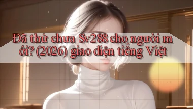 Đã thử chưa Sv288 cho người mới (2026) giao diện tiếng Việt