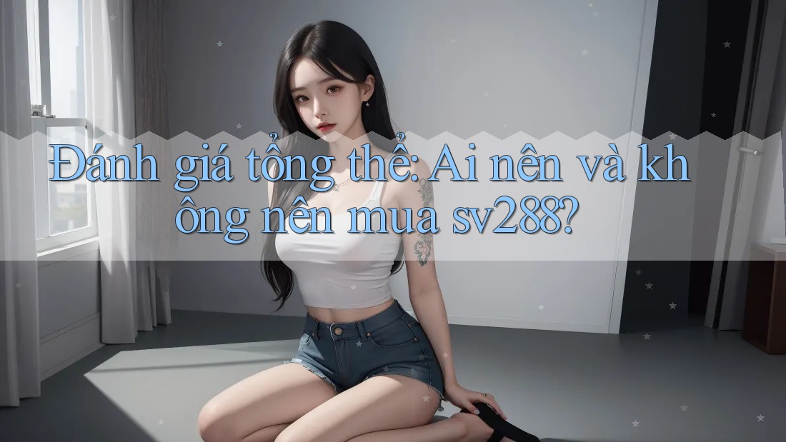 Đánh giá tổng thể: Ai nên và không nên mua sv288? Đánh giá tổng thể: Ai nên và không nên mua sv288?