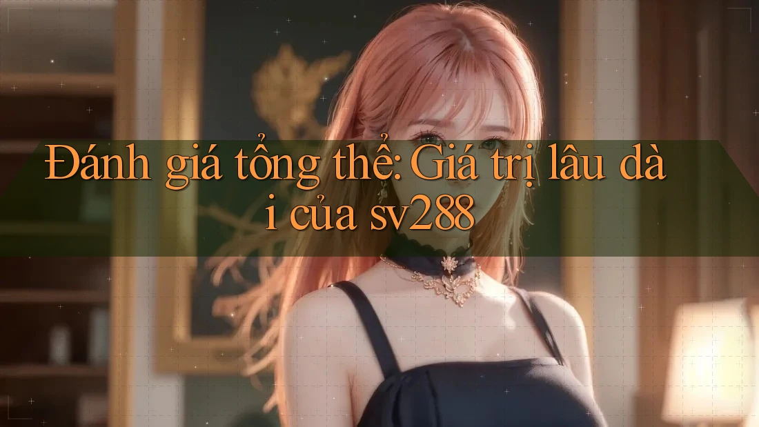 Đánh giá tổng thể: Giá trị lâu dài của sv288 Đánh giá tổng thể: Giá trị lâu dài của sv288