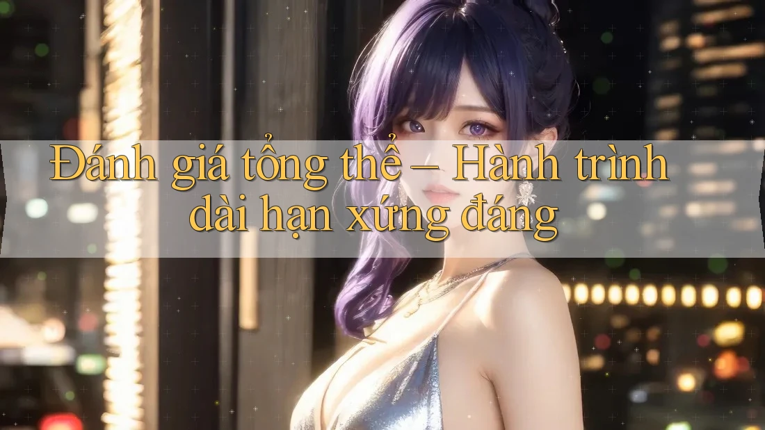Đánh giá tổng thể – Hành trình dài hạn xứng đáng