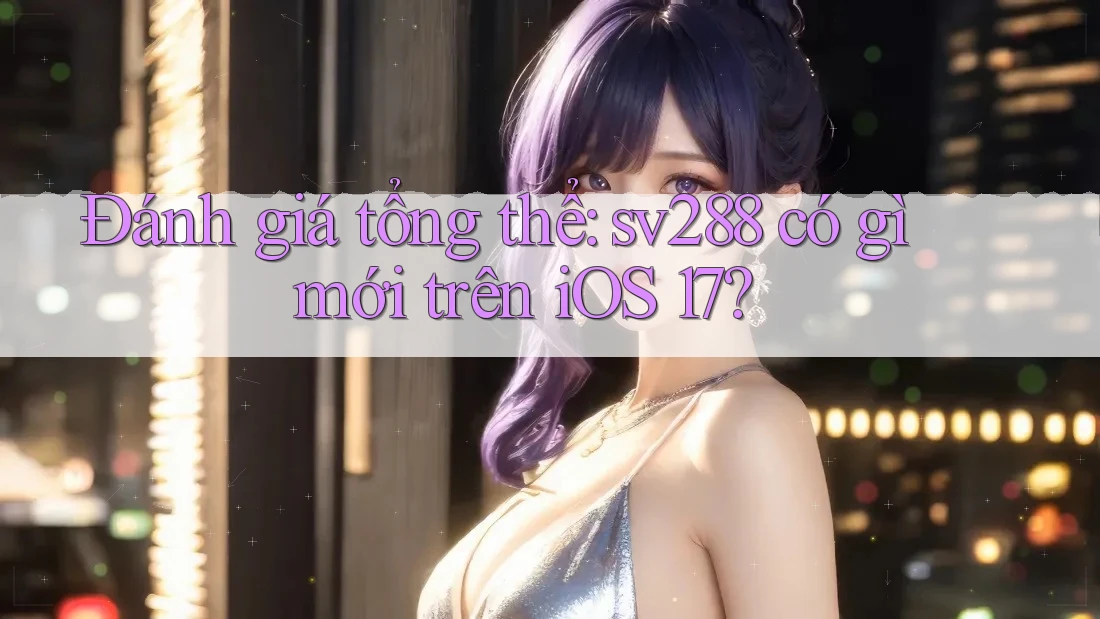 Đánh giá tổng thể: sv288 có gì mới trên iOS 17? Đánh giá tổng thể: sv288 có gì mới trên iOS 17?