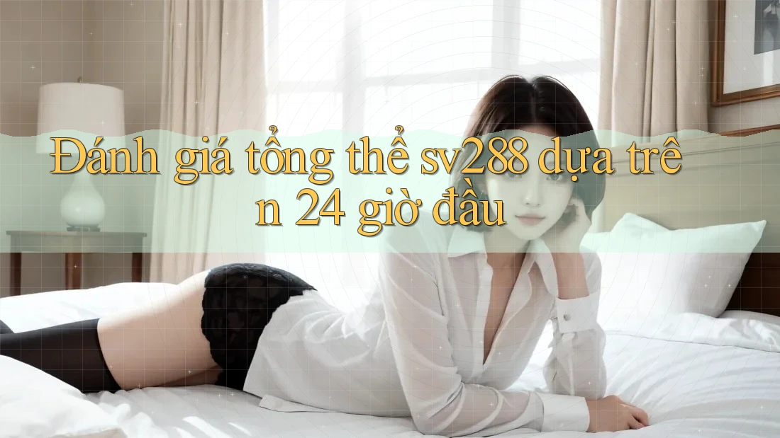 Đánh giá tổng thể sv288 dựa trên 24 giờ đầu
