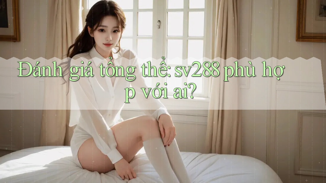 Đánh giá tổng thể: sv288 phù hợp với ai?