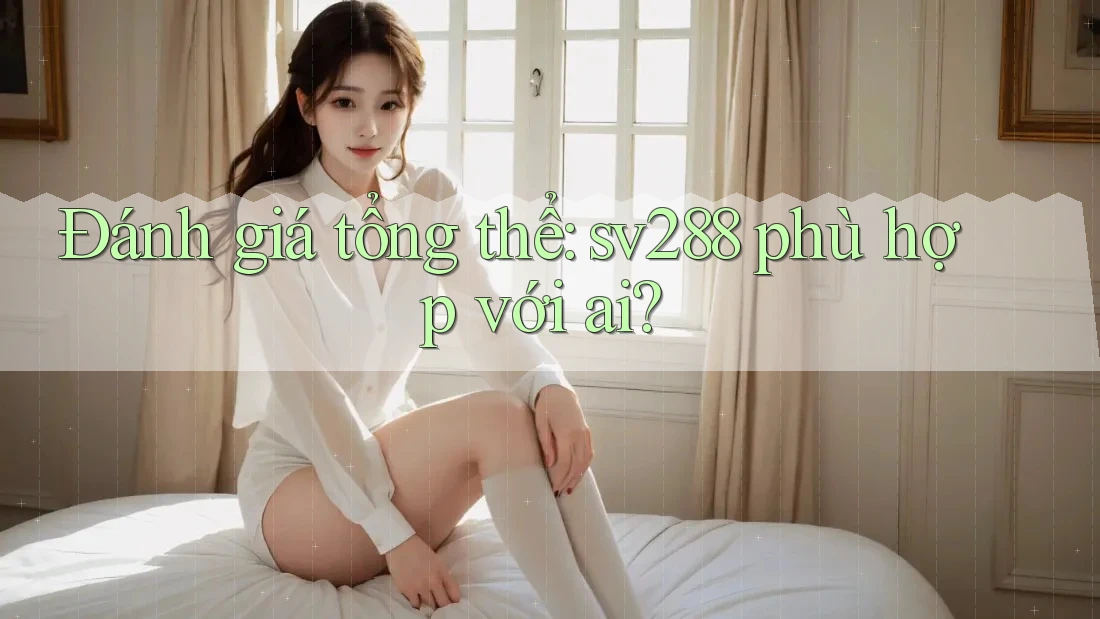 Đánh giá tổng thể: sv288 phù hợp với ai? Đánh giá tổng thể: sv288 phù hợp với ai?
