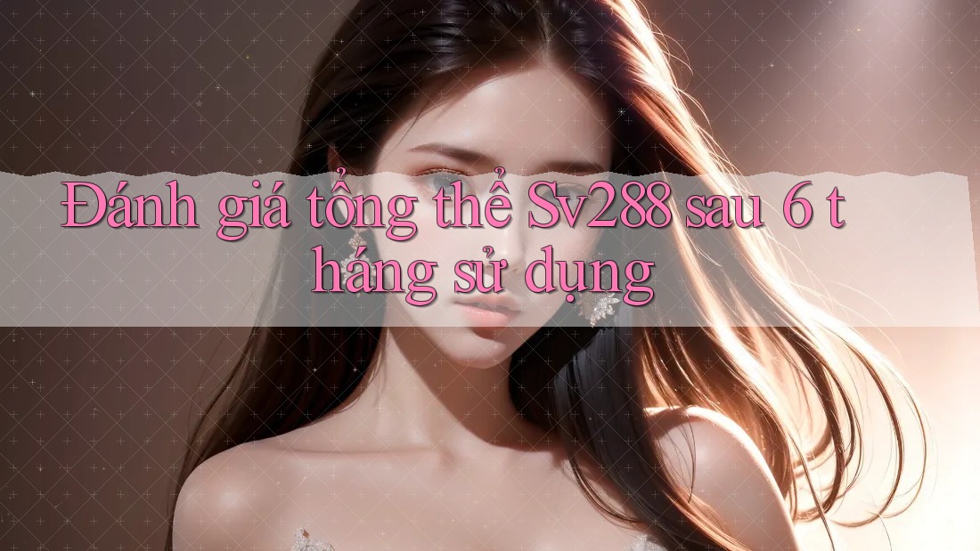 Đánh giá tổng thể Sv288 sau 6 tháng sử dụng Đánh giá tổng thể Sv288 sau 6 tháng sử dụng
