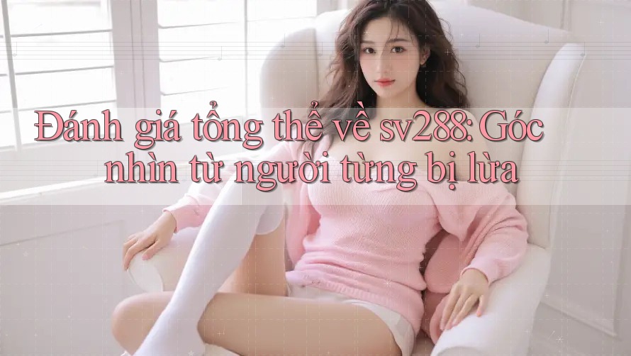 Đánh giá tổng thể về sv288: Góc nhìn từ người từng bị lừa Đánh giá tổng thể về sv288: Góc nhìn từ người từng bị lừa