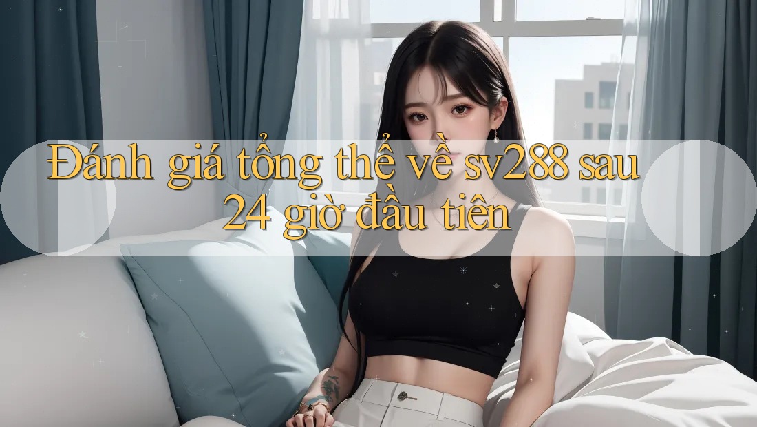 Đánh giá tổng thể về sv288 sau 24 giờ đầu tiên Đánh giá tổng thể về sv288 sau 24 giờ đầu tiên