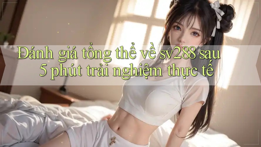 Đánh giá tổng thể về sv288 sau 5 phút trải nghiệm thực tế Đánh giá tổng thể về sv288 sau 5 phút trải nghiệm thực tế