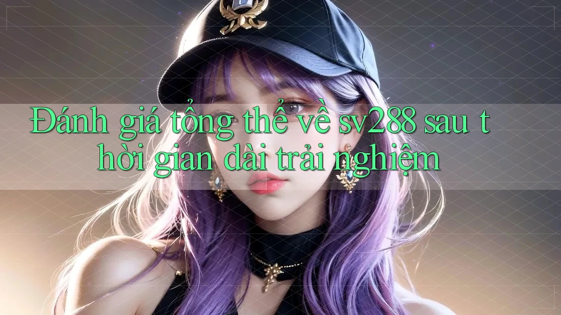Đánh giá tổng thể về sv288 sau thời gian dài trải nghiệm Đánh giá tổng thể về sv288 sau thời gian dài trải nghiệm