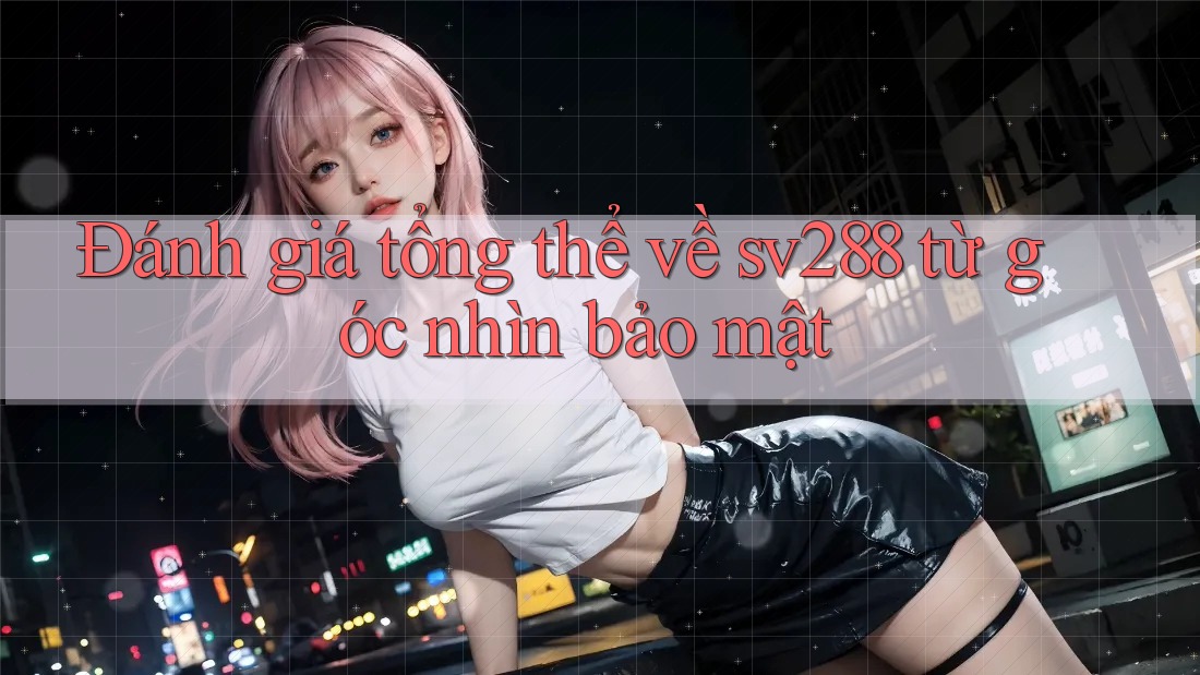 Đánh giá tổng thể về sv288 từ góc nhìn bảo mật Đánh giá tổng thể về sv288 từ góc nhìn bảo mật
