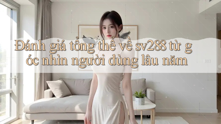 Đánh giá tổng thể về sv288 từ góc nhìn người dùng lâu năm Đánh giá tổng thể về sv288 từ góc nhìn người dùng lâu năm