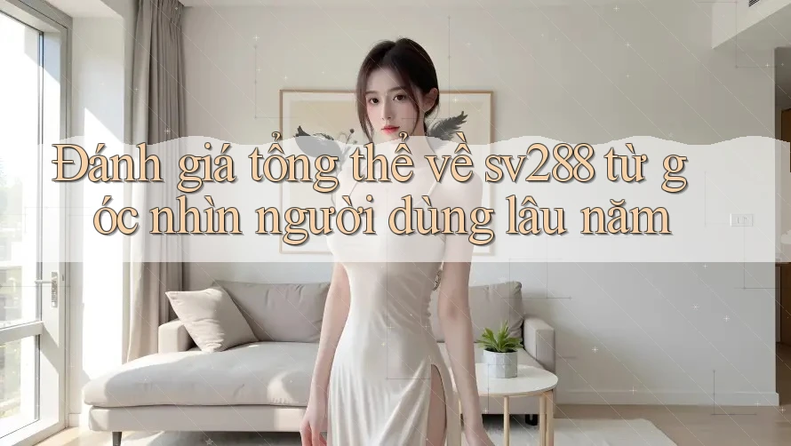 Đánh giá tổng thể về sv288 từ góc nhìn người dùng lâu năm Đánh giá tổng thể về sv288 từ góc nhìn người dùng lâu năm