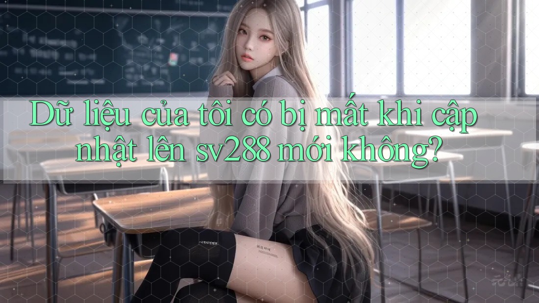 Dữ liệu của tôi có bị mất khi cập nhật lên sv288 mới không? Dữ liệu của tôi có bị mất khi cập nhật lên sv288 mới không?