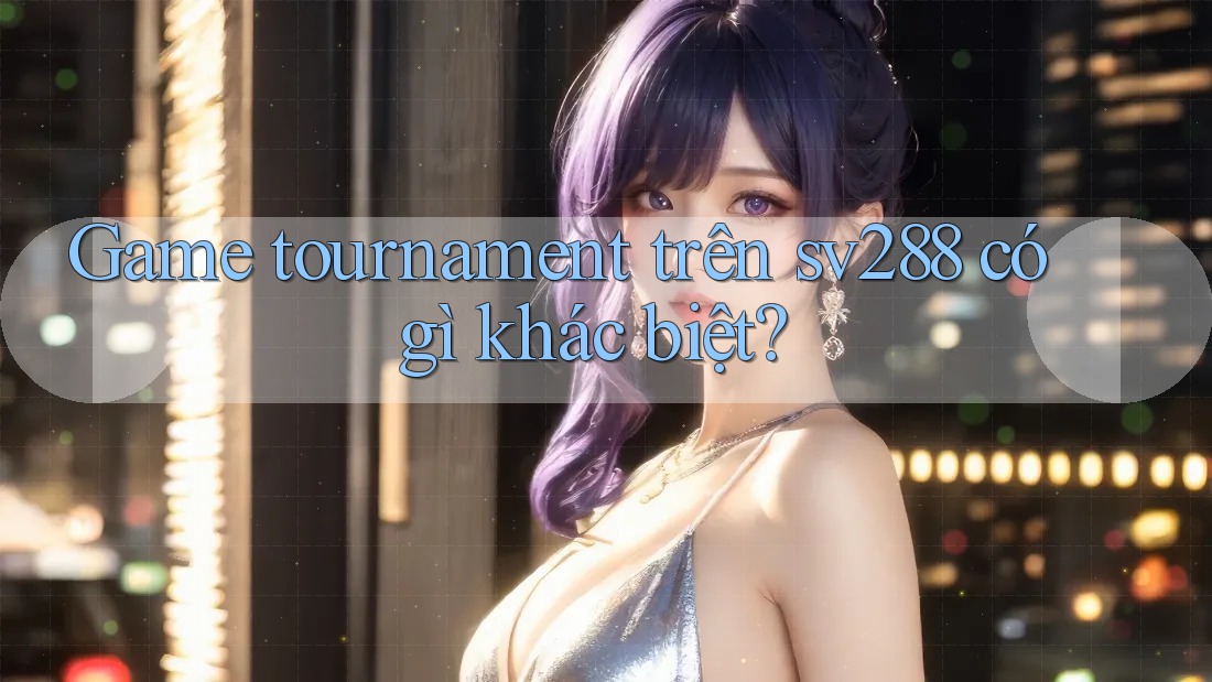 Game tournament trên sv288 có gì khác biệt? Game tournament trên sv288 có gì khác biệt?