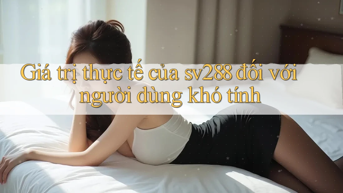 Giá trị thực tế của sv288 đối với người dùng khó tính