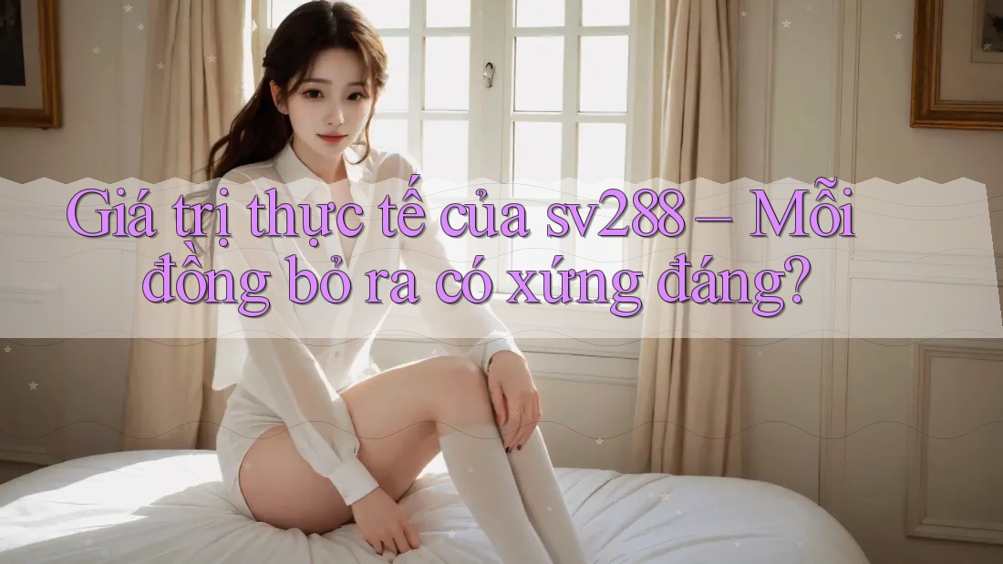 Giá trị thực tế của sv288 – Mỗi đồng bỏ ra có xứng đáng? Giá trị thực tế của sv288 – Mỗi đồng bỏ ra có xứng đáng?